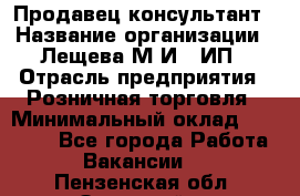 Продавец-консультант › Название организации ­ Лещева М.И., ИП › Отрасль предприятия ­ Розничная торговля › Минимальный оклад ­ 15 000 - Все города Работа » Вакансии   . Пензенская обл.,Заречный г.